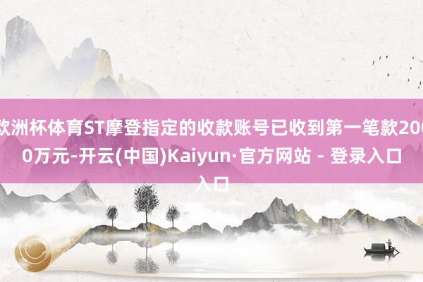 欧洲杯体育ST摩登指定的收款账号已收到第一笔款2000万元-开云(中国)Kaiyun·官方网站 - 登录入口