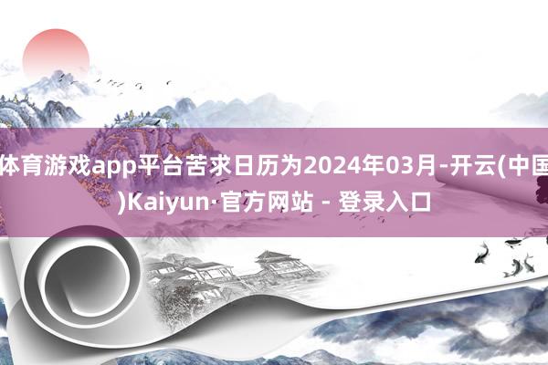 体育游戏app平台苦求日历为2024年03月-开云(中国)Kaiyun·官方网站 - 登录入口