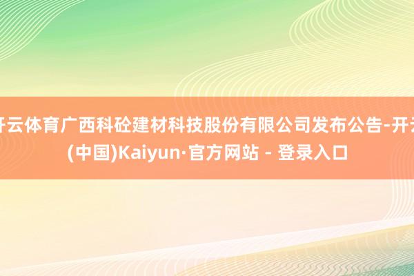 开云体育广西科砼建材科技股份有限公司发布公告-开云(中国)Kaiyun·官方网站 - 登录入口