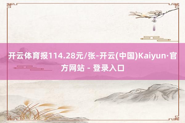 开云体育报114.28元/张-开云(中国)Kaiyun·官方网站 - 登录入口