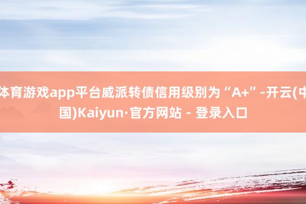体育游戏app平台威派转债信用级别为“A+”-开云(中国)Kaiyun·官方网站 - 登录入口