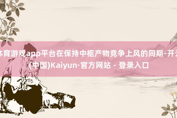 体育游戏app平台在保持中枢产物竞争上风的同期-开云(中国)Kaiyun·官方网站 - 登录入口