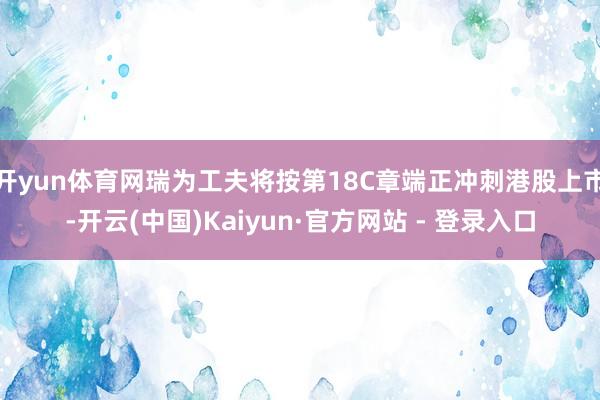 开yun体育网瑞为工夫将按第18C章端正冲刺港股上市-开云(中国)Kaiyun·官方网站 - 登录入口