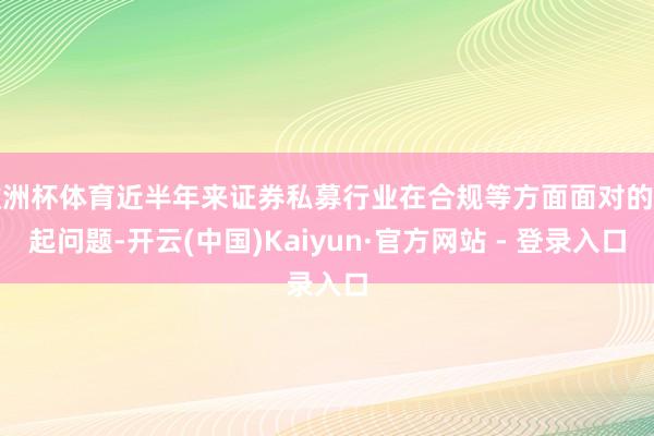 欧洲杯体育近半年来证券私募行业在合规等方面面对的凸起问题-开云(中国)Kaiyun·官方网站 - 登录入口