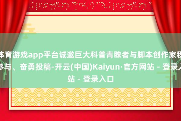 体育游戏app平台诚邀巨大科普青睐者与脚本创作家积极参与、奋勇投稿-开云(中国)Kaiyun·官方网站 - 登录入口