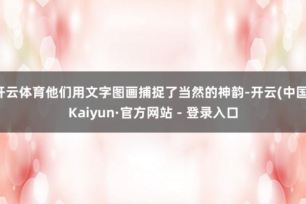 开云体育他们用文字图画捕捉了当然的神韵-开云(中国)Kaiyun·官方网站 - 登录入口