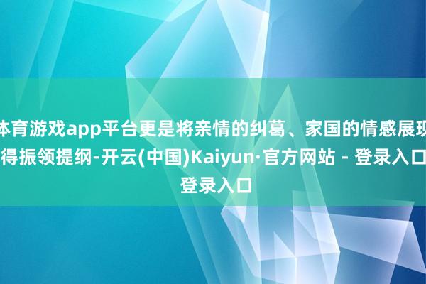 体育游戏app平台更是将亲情的纠葛、家国的情感展现得振领提纲-开云(中国)Kaiyun·官方网站 - 登录入口