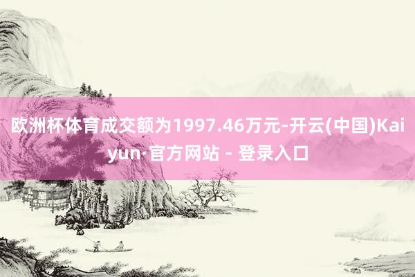 欧洲杯体育成交额为1997.46万元-开云(中国)Kaiyun·官方网站 - 登录入口