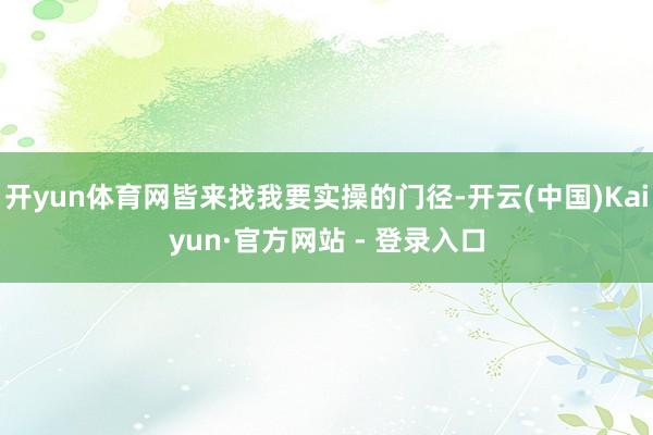 开yun体育网皆来找我要实操的门径-开云(中国)Kaiyun·官方网站 - 登录入口