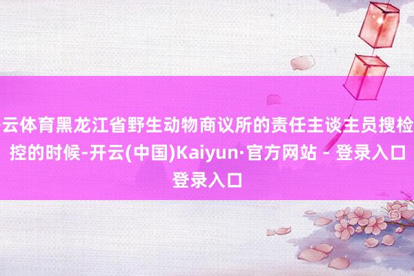 开云体育黑龙江省野生动物商议所的责任主谈主员搜检监控的时候-开云(中国)Kaiyun·官方网站 - 登录入口
