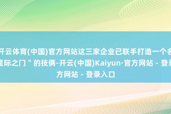 开云体育(中国)官方网站这三家企业已联手打造一个名为＂星际之门＂的技俩-开云(中国)Kaiyun·官方网站 - 登录入口