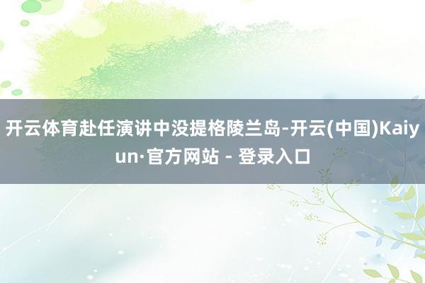 开云体育赴任演讲中没提格陵兰岛-开云(中国)Kaiyun·官方网站 - 登录入口
