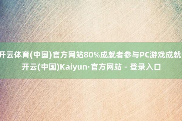 开云体育(中国)官方网站80%成就者参与PC游戏成就-开云(中国)Kaiyun·官方网站 - 登录入口