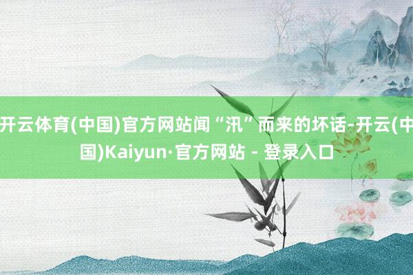 开云体育(中国)官方网站闻“汛”而来的坏话-开云(中国)Kaiyun·官方网站 - 登录入口