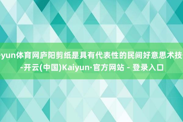 开yun体育网庐阳剪纸是具有代表性的民间好意思术技俩-开云(中国)Kaiyun·官方网站 - 登录入口