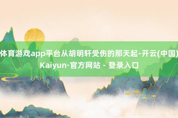 体育游戏app平台从胡明轩受伤的那天起-开云(中国)Kaiyun·官方网站 - 登录入口
