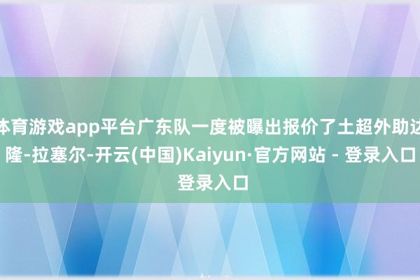 体育游戏app平台广东队一度被曝出报价了土超外助达隆-拉塞尔-开云(中国)Kaiyun·官方网站 - 登录入口