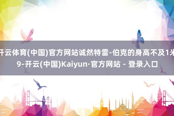 开云体育(中国)官方网站诚然特雷-伯克的身高不及1米9-开云(中国)Kaiyun·官方网站 - 登录入口