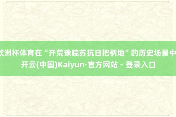 欧洲杯体育在“开荒豫皖苏抗日把柄地”的历史场景中-开云(中国)Kaiyun·官方网站 - 登录入口