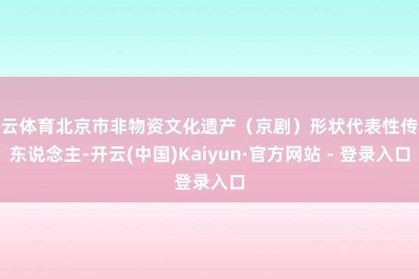开云体育北京市非物资文化遗产（京剧）形状代表性传承东说念主-开云(中国)Kaiyun·官方网站 - 登录入口