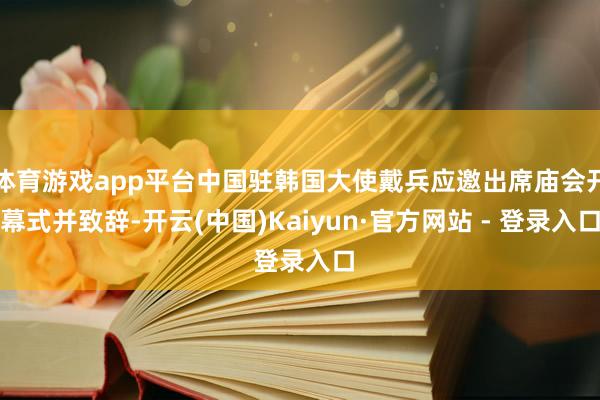 体育游戏app平台中国驻韩国大使戴兵应邀出席庙会开幕式并致辞-开云(中国)Kaiyun·官方网站 - 登录入口