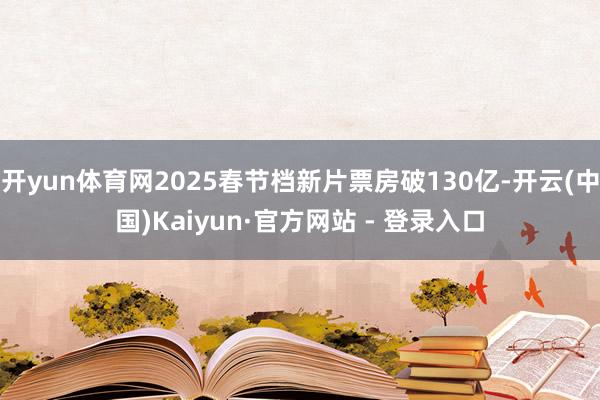 开yun体育网2025春节档新片票房破130亿-开云(中国)Kaiyun·官方网站 - 登录入口
