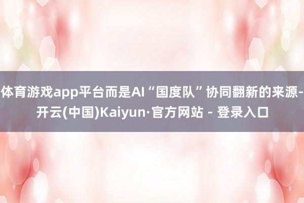 体育游戏app平台而是AI“国度队”协同翻新的来源-开云(中国)Kaiyun·官方网站 - 登录入口