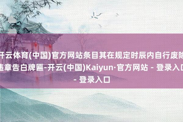 开云体育(中国)官方网站条目其在规定时辰内自行废除违章告白牌匾-开云(中国)Kaiyun·官方网站 - 登录入口