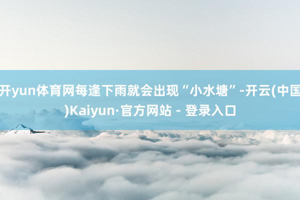 开yun体育网每逢下雨就会出现“小水塘”-开云(中国)Kaiyun·官方网站 - 登录入口