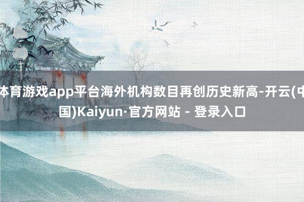 体育游戏app平台海外机构数目再创历史新高-开云(中国)Kaiyun·官方网站 - 登录入口