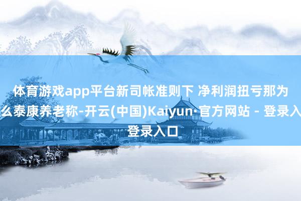 体育游戏app平台　　新司帐准则下 净利润扭亏　　那为什么泰康养老称-开云(中国)Kaiyun·官方网站 - 登录入口