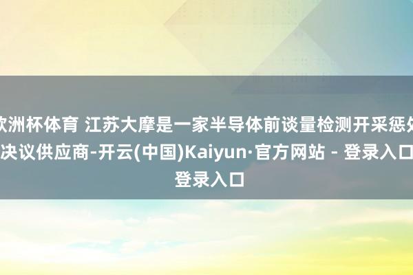 欧洲杯体育 江苏大摩是一家半导体前谈量检测开采惩处决议供应商-开云(中国)Kaiyun·官方网站 - 登录入口