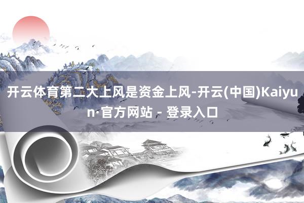 开云体育第二大上风是资金上风-开云(中国)Kaiyun·官方网站 - 登录入口