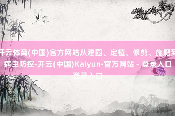 开云体育(中国)官方网站从建园、定植、修剪、施肥到病虫防控-开云(中国)Kaiyun·官方网站 - 登录入口
