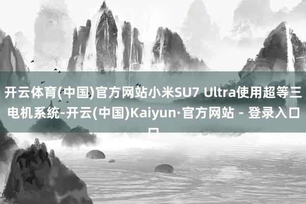 开云体育(中国)官方网站小米SU7 Ultra使用超等三电机系统-开云(中国)Kaiyun·官方网站 - 登录入口