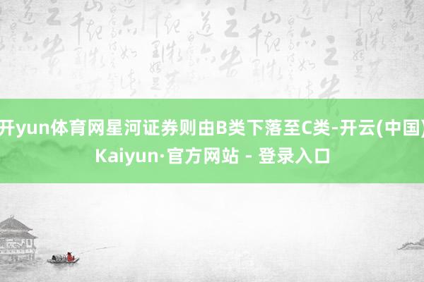 开yun体育网星河证券则由B类下落至C类-开云(中国)Kaiyun·官方网站 - 登录入口