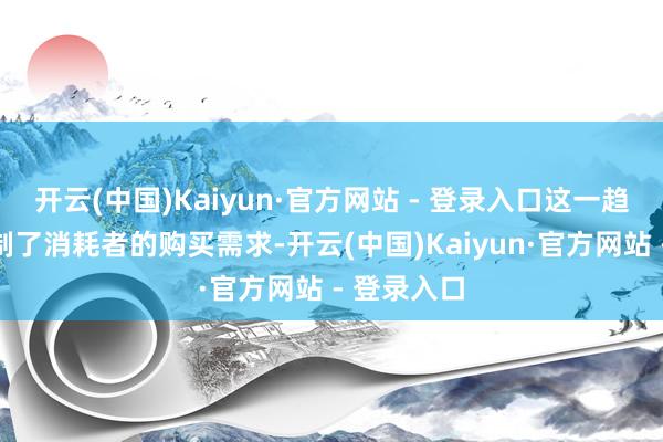 开云(中国)Kaiyun·官方网站 - 登录入口这一趋势严重扼制了消耗者的购买需求-开云(中国)Kaiyun·官方网站 - 登录入口
