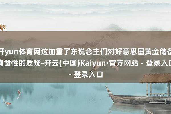 开yun体育网这加重了东说念主们对好意思国黄金储备确凿性的质疑-开云(中国)Kaiyun·官方网站 - 登录入口