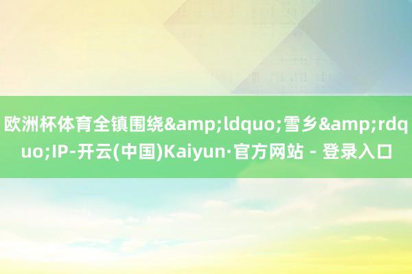 欧洲杯体育全镇围绕&ldquo;雪乡&rdquo;IP-开云(中国)Kaiyun·官方网站 - 登录入口