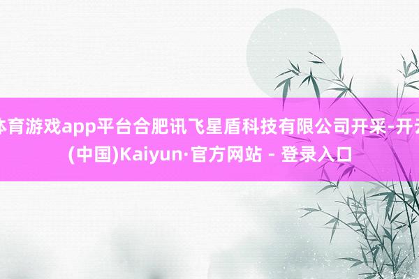 体育游戏app平台合肥讯飞星盾科技有限公司开采-开云(中国)Kaiyun·官方网站 - 登录入口