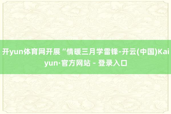 开yun体育网开展“情暖三月学雷锋-开云(中国)Kaiyun·官方网站 - 登录入口