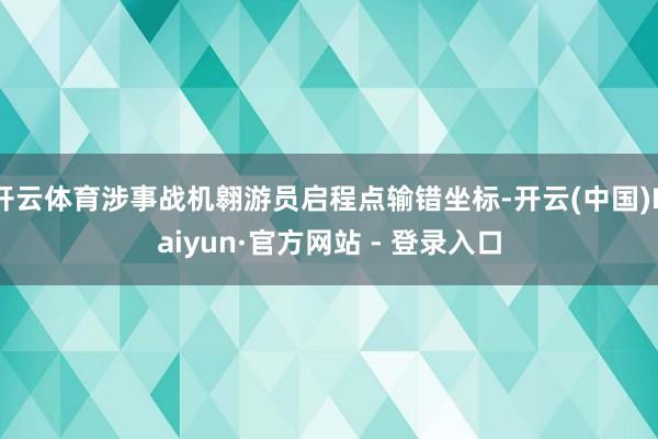 开云体育涉事战机翱游员启程点输错坐标-开云(中国)Kaiyun·官方网站 - 登录入口
