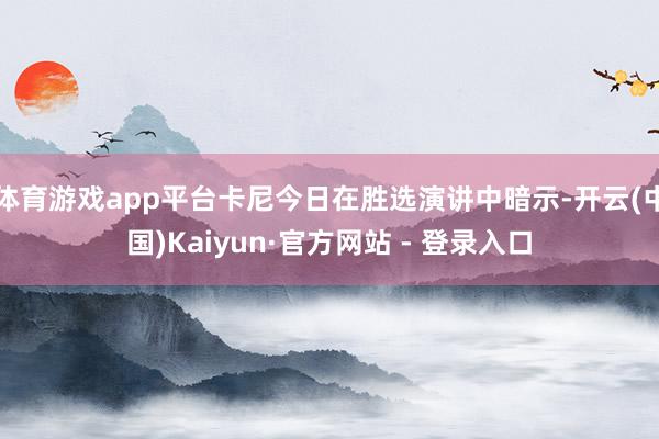 体育游戏app平台卡尼今日在胜选演讲中暗示-开云(中国)Kaiyun·官方网站 - 登录入口