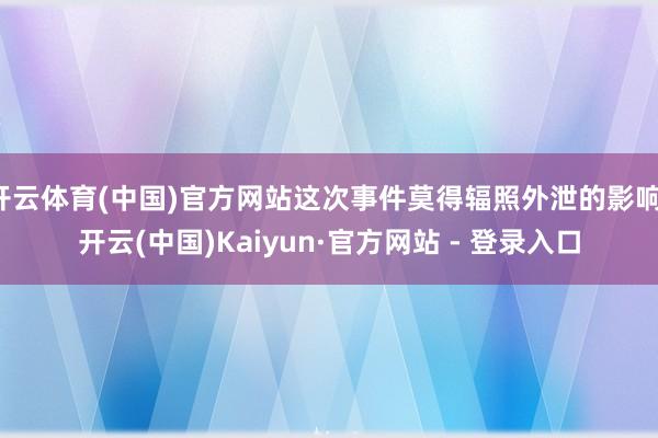开云体育(中国)官方网站这次事件莫得辐照外泄的影响-开云(中国)Kaiyun·官方网站 - 登录入口
