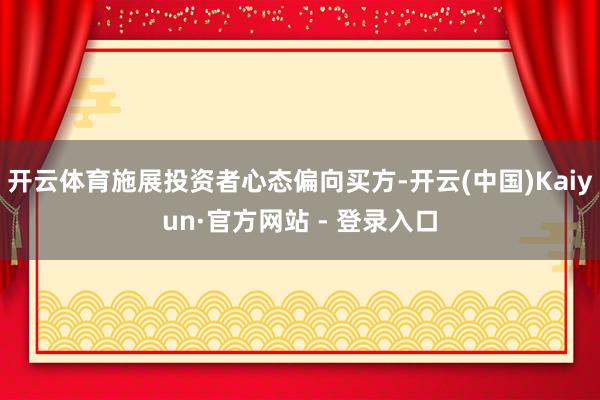 开云体育施展投资者心态偏向买方-开云(中国)Kaiyun·官方网站 - 登录入口