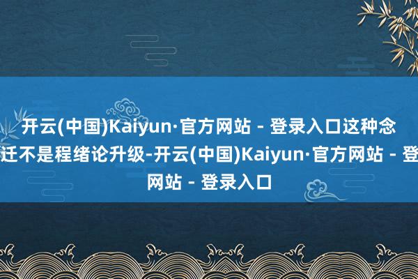 开云(中国)Kaiyun·官方网站 - 登录入口这种念念维跃迁不是程绪论升级-开云(中国)Kaiyun·官方网站 - 登录入口