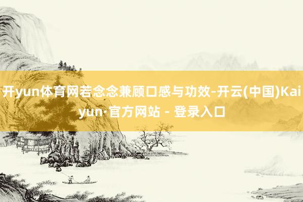 开yun体育网若念念兼顾口感与功效-开云(中国)Kaiyun·官方网站 - 登录入口