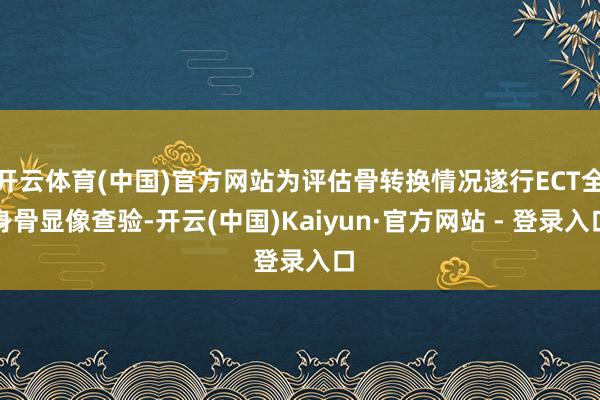 开云体育(中国)官方网站为评估骨转换情况遂行ECT全身骨显像查验-开云(中国)Kaiyun·官方网站 - 登录入口