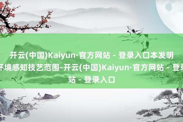开云(中国)Kaiyun·官方网站 - 登录入口本发明属于环境感知技艺范围-开云(中国)Kaiyun·官方网站 - 登录入口