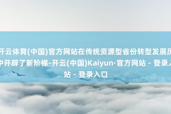 开云体育(中国)官方网站在传统资源型省份转型发展历程中开辟了新阶梯-开云(中国)Kaiyun·官方网站 - 登录入口